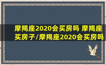 摩羯座2020会买房吗 摩羯座买房子/摩羯座2020会买房吗 摩羯座买房子-我的网站